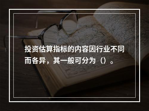 投资估算指标的内容因行业不同而各异，其一般可分为（）。