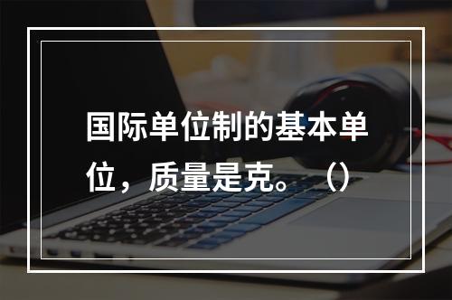 国际单位制的基本单位，质量是克。（）