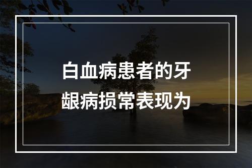 白血病患者的牙龈病损常表现为