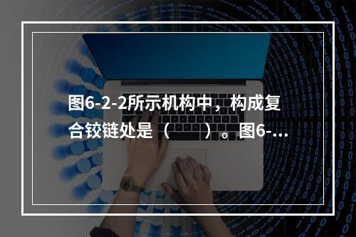 图6-2-2所示机构中，构成复合铰链处是（　　）。图6-2