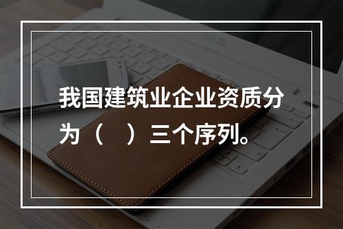 我国建筑业企业资质分为（　）三个序列。