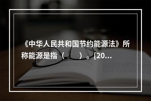 《中华人民共和国节约能源法》所称能源是指（　　）。[200