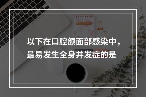 以下在口腔颌面部感染中，最易发生全身并发症的是