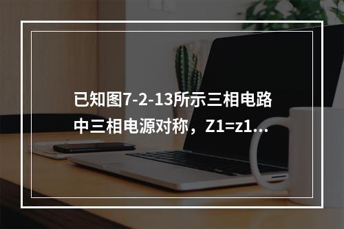 已知图7-2-13所示三相电路中三相电源对称，Z1=z1∠