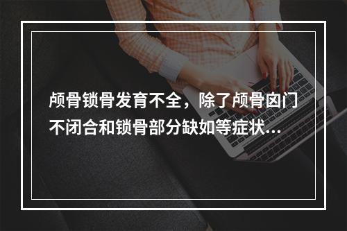 颅骨锁骨发育不全，除了颅骨囟门不闭合和锁骨部分缺如等症状外，