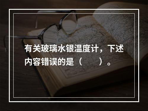 有关玻璃水银温度计，下述内容错误的是（　　）。