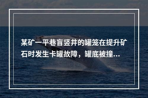 某矿一平巷盲竖井的罐笼在提升矿石时发生卡罐故障，罐底被撞开，