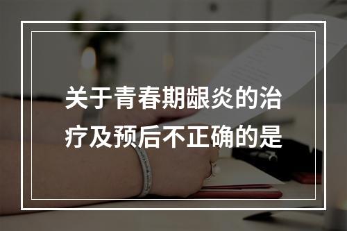 关于青春期龈炎的治疗及预后不正确的是