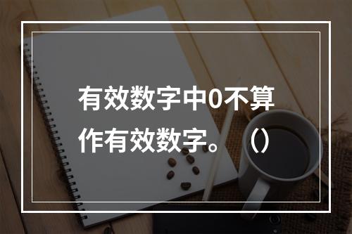 有效数字中0不算作有效数字。（）