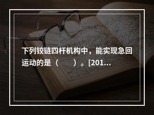 下列铰链四杆机构中，能实现急回运动的是（　　）。[2014