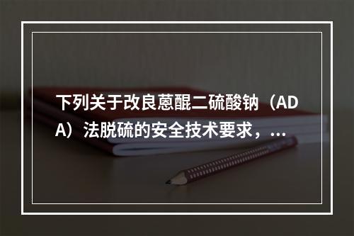 下列关于改良蒽醌二硫酸钠（ADA）法脱硫的安全技术要求，说法