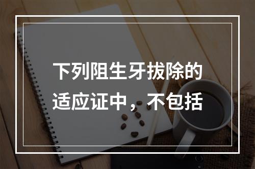 下列阻生牙拔除的适应证中，不包括