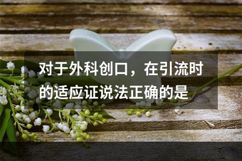 对于外科创口，在引流时的适应证说法正确的是