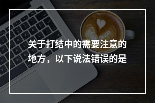 关于打结中的需要注意的地方，以下说法错误的是