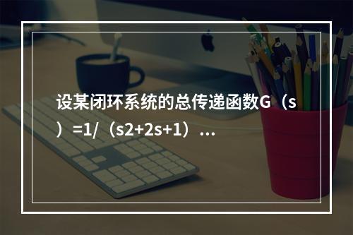 设某闭环系统的总传递函数G（s）=1/（s2+2s+1），