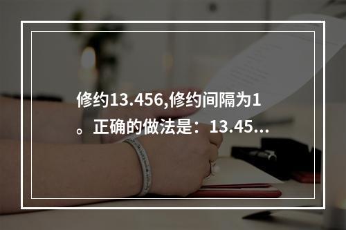 修约13.456,修约间隔为1。正确的做法是：13.456→