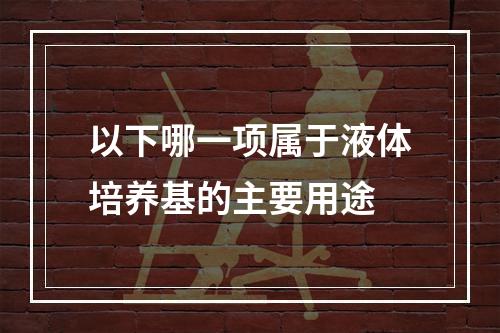 以下哪一项属于液体培养基的主要用途