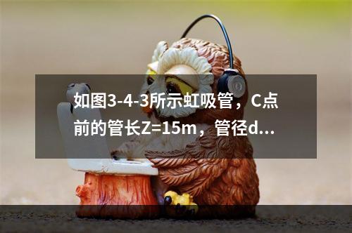 如图3-4-3所示虹吸管，C点前的管长Z=15m，管径d=