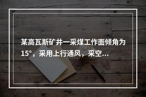 某高瓦斯矿井一采煤工作面倾角为15°，采用上行通风，采空区瓦
