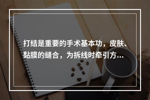 打结是重要的手术基本功，皮肤、黏膜的缝合，为拆线时牵引方便，