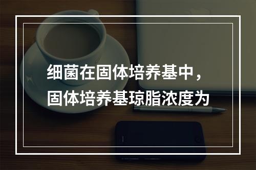 细菌在固体培养基中，固体培养基琼脂浓度为