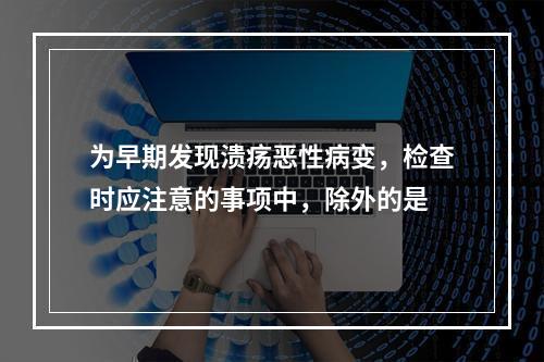 为早期发现溃疡恶性病变，检查时应注意的事项中，除外的是