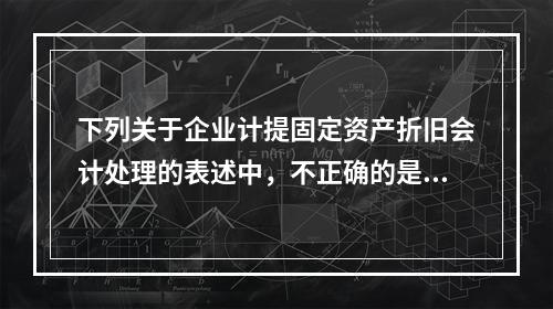 下列关于企业计提固定资产折旧会计处理的表述中，不正确的是（　