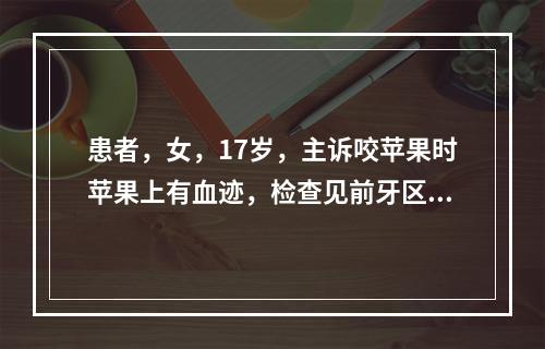 患者，女，17岁，主诉咬苹果时苹果上有血迹，检查见前牙区唇侧