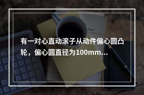 有一对心直动滚子从动件偏心圆凸轮，偏心圆直径为100mm，偏