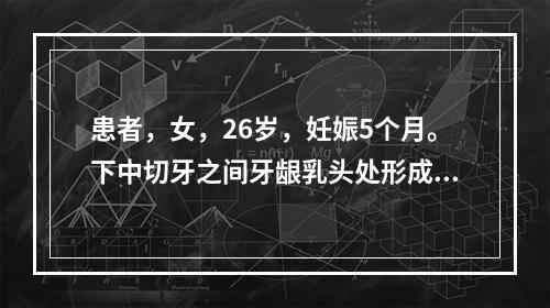 患者，女，26岁，妊娠5个月。下中切牙之间牙龈乳头处形成一肿