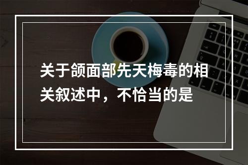 关于颌面部先天梅毒的相关叙述中，不恰当的是