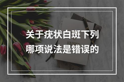 关于疣状白斑下列哪项说法是错误的