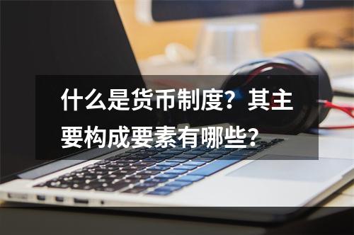 什么是货币制度？其主要构成要素有哪些？