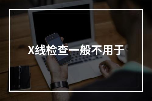 X线检查一般不用于