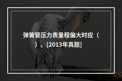 弹簧管压力表量程偏大时应（　　）。[2013年真题]