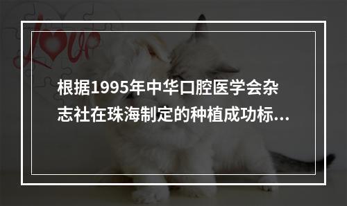 根据1995年中华口腔医学会杂志社在珠海制定的种植成功标准，