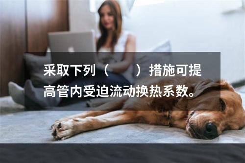 采取下列（　　）措施可提高管内受迫流动换热系数。