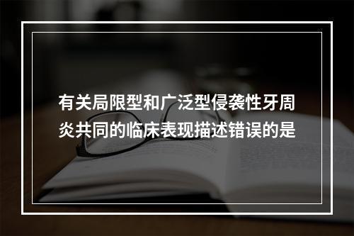 有关局限型和广泛型侵袭性牙周炎共同的临床表现描述错误的是