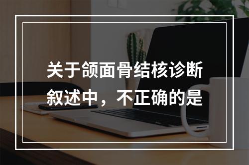 关于颌面骨结核诊断叙述中，不正确的是