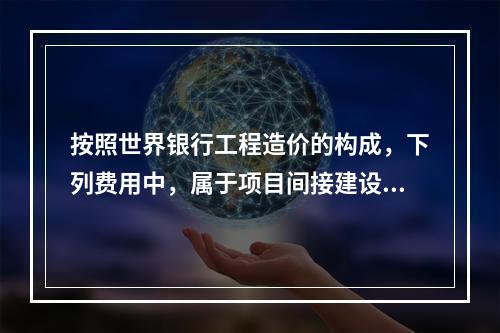 按照世界银行工程造价的构成，下列费用中，属于项目间接建设成本