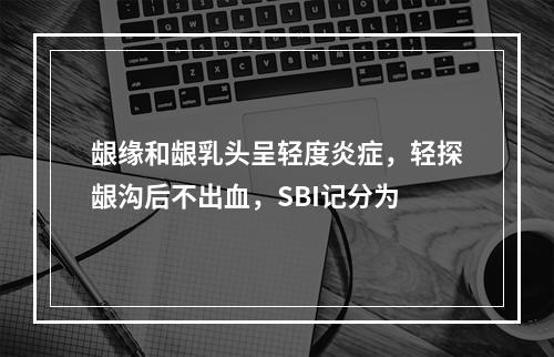 龈缘和龈乳头呈轻度炎症，轻探龈沟后不出血，SBI记分为