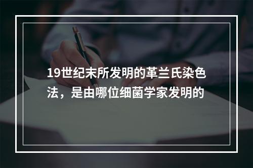 19世纪末所发明的革兰氏染色法，是由哪位细菌学家发明的