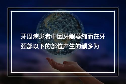 牙周病患者中因牙龈萎缩而在牙颈部以下的部位产生的龋多为