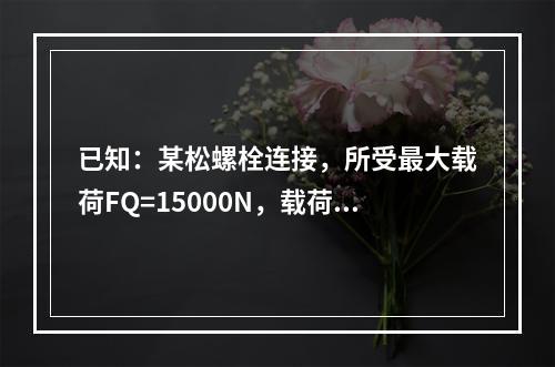 已知：某松螺栓连接，所受最大载荷FQ=15000N，载荷很