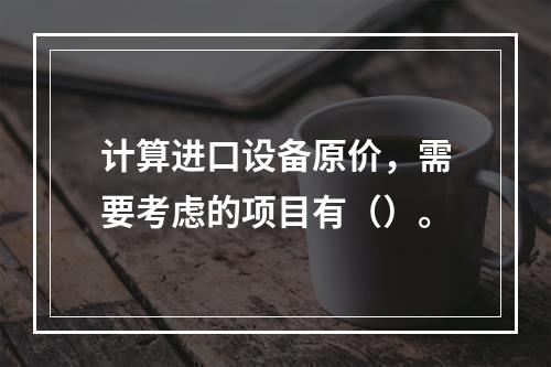 计算进口设备原价，需要考虑的项目有（）。