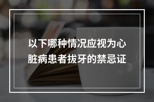 以下哪种情况应视为心脏病患者拔牙的禁忌证