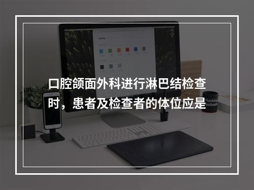 口腔颌面外科进行淋巴结检查时，患者及检查者的体位应是