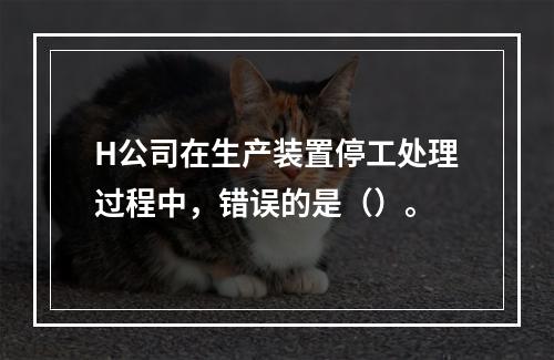 H公司在生产装置停工处理过程中，错误的是（）。