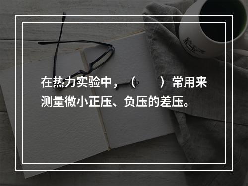 在热力实验中，（　　）常用来测量微小正压、负压的差压。