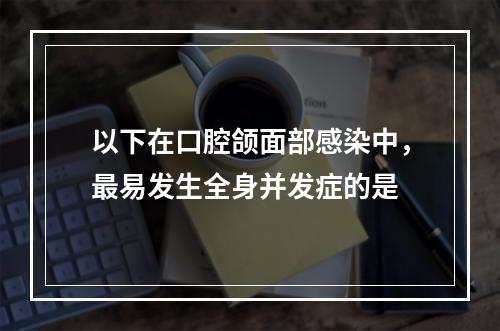 以下在口腔颌面部感染中，最易发生全身并发症的是